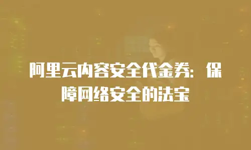 阿里云内容安全代金券：保障网络安全的法宝