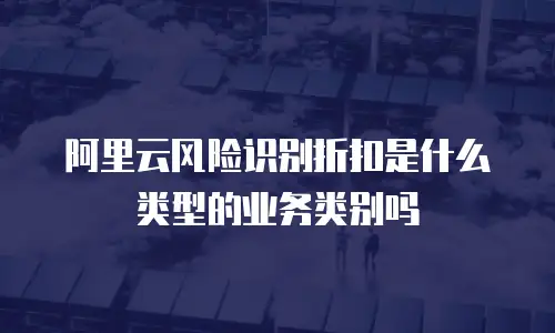 阿里云风险识别折扣是什么类型的业务类别吗