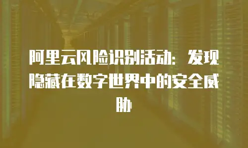 阿里云风险识别活动：发现隐藏在数字世界中的安全威胁