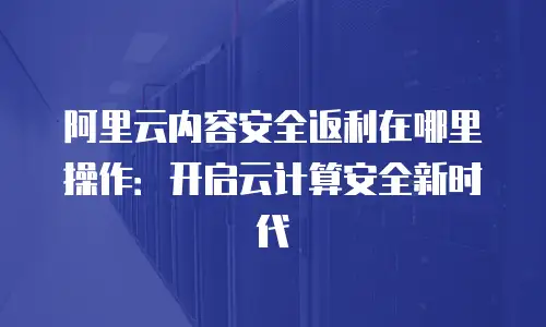 阿里云内容安全返利在哪里操作：开启云计算安全新时代