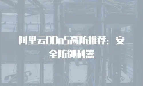 阿里云DDoS高防推荐：安全防御利器