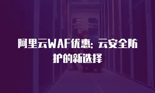 阿里云WAF优惠: 云安全防护的新选择