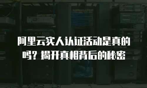 阿里云实人认证活动是真的吗？揭开真相背后的秘密