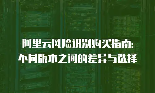 阿里云风险识别购买指南：不同版本之间的差异与选择