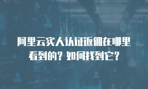 阿里云实人认证返佣在哪里看到的？如何找到它？
