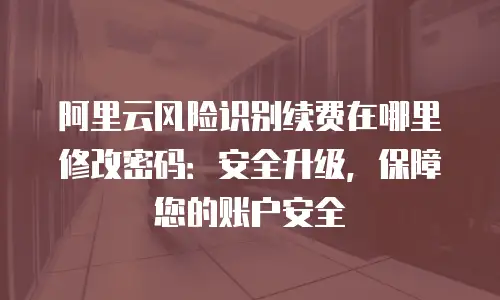 阿里云风险识别续费在哪里修改密码：安全升级，保障您的账户安全