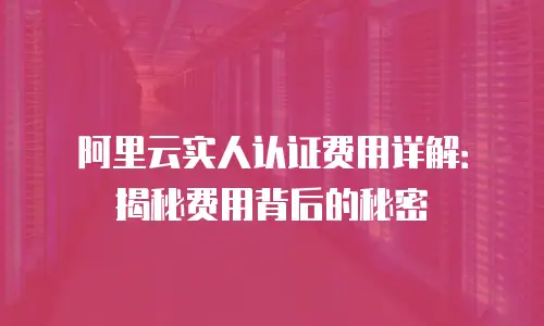阿里云实人认证费用详解：揭秘费用背后的秘密