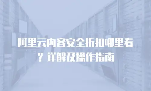 阿里云内容安全折扣哪里看？详解及操作指南