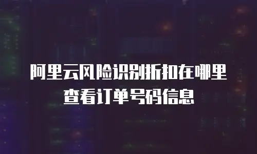 阿里云风险识别折扣在哪里查看订单号码信息