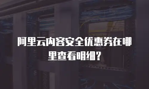 阿里云内容安全优惠券在哪里查看明细？
