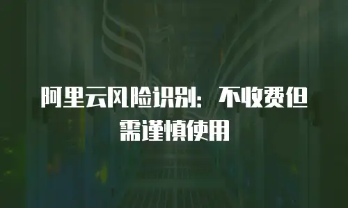 阿里云风险识别：不收费但需谨慎使用