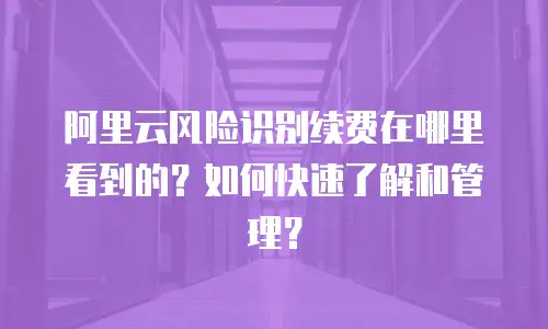 阿里云风险识别续费在哪里看到的？如何快速了解和管理？