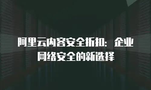 阿里云内容安全折扣：企业网络安全的新选择