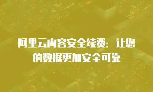 阿里云内容安全续费：让您的数据更加安全可靠