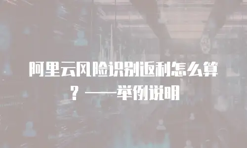 阿里云风险识别返利怎么算？——举例说明