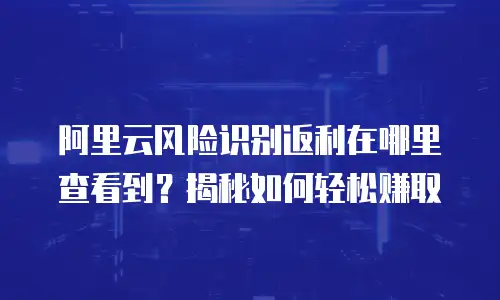 阿里云风险识别返利在哪里查看到？揭秘如何轻松赚取