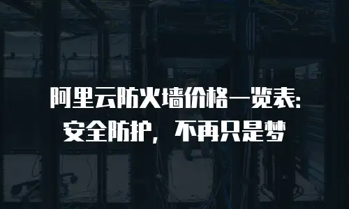 阿里云防火墙价格一览表：安全防护，不再只是梦