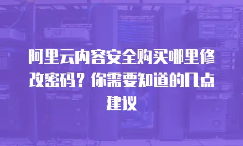 阿里云内容安全购买哪里修改密码？你需要知道的几点建议