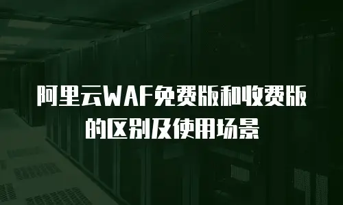 阿里云WAF免费版和收费版的区别及使用场景