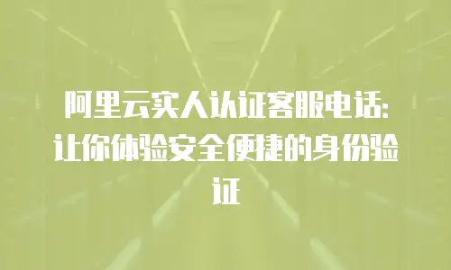 阿里云实人认证客服电话：让你体验安全便捷的身份验证