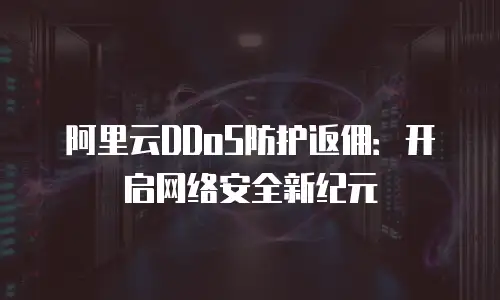 阿里云DDoS防护返佣：开启网络安全新纪元