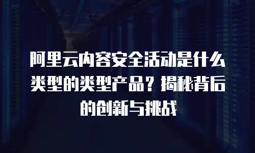 阿里云内容安全活动是什么类型的类型产品？揭秘背后的创新与挑战