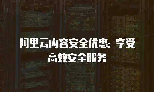 阿里云内容安全优惠: 享受高效安全服务