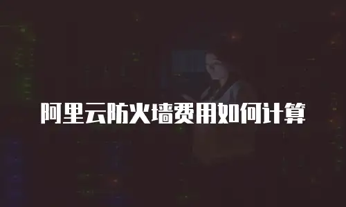 阿里云防火墙费用如何计算