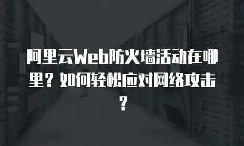 阿里云Web防火墙活动在哪里？如何轻松应对网络攻击？