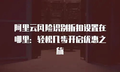 阿里云风险识别折扣设置在哪里：轻松几步开启优惠之旅