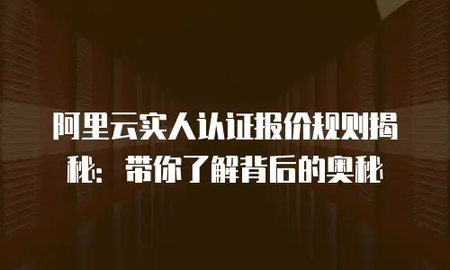 阿里云实人认证报价规则揭秘：带你了解背后的奥秘