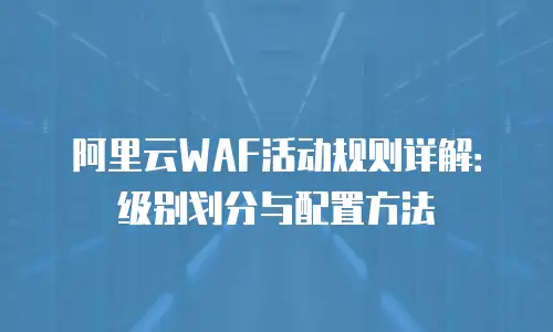 阿里云WAF活动规则详解：级别划分与配置方法
