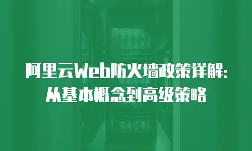 阿里云Web防火墙政策详解：从基本概念到高级策略