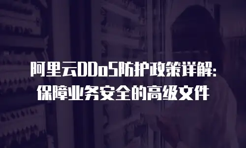 阿里云DDoS防护政策详解：保障业务安全的高级文件