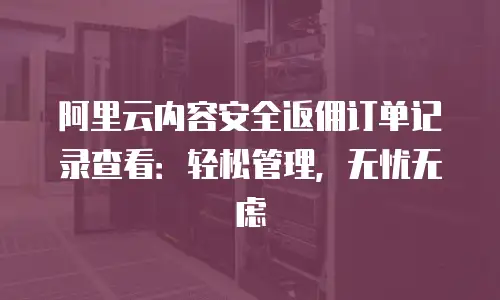 阿里云内容安全返佣订单记录查看：轻松管理，无忧无虑