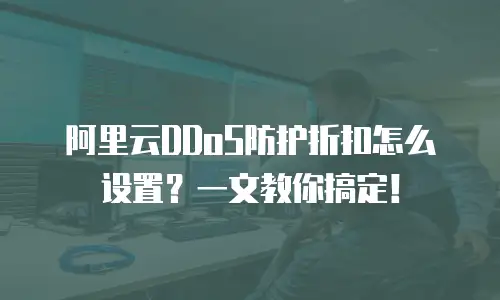 阿里云DDoS防护折扣怎么设置？一文教你搞定！