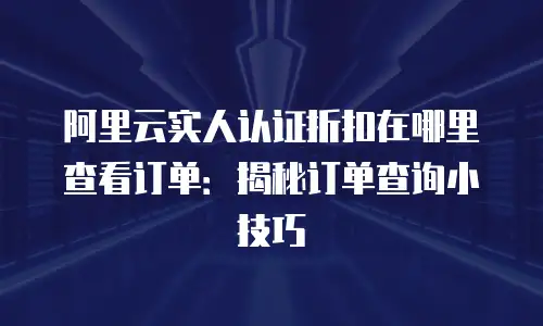 阿里云实人认证折扣在哪里查看订单：揭秘订单查询小技巧