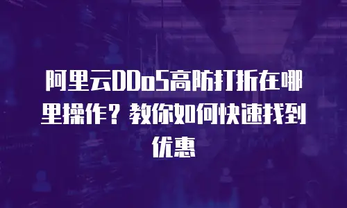 阿里云DDoS高防打折在哪里操作？教你如何快速找到优惠