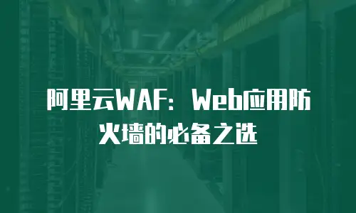 阿里云WAF：Web应用防火墙的必备之选