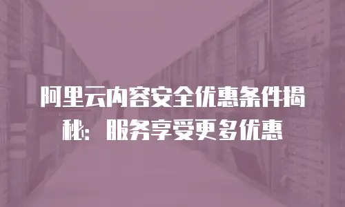 阿里云内容安全优惠条件揭秘：服务享受更多优惠
