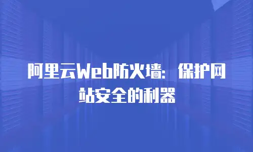 阿里云Web防火墙：保护网站安全的利器