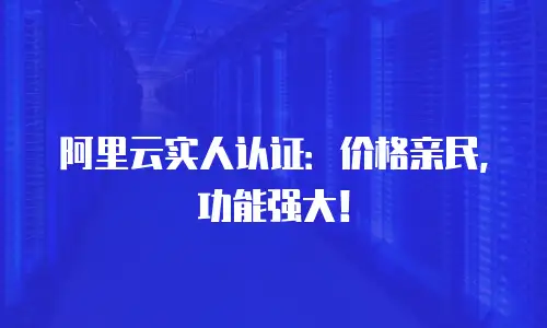 阿里云实人认证：价格亲民，功能强大！