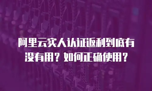 阿里云实人认证返利到底有没有用？如何正确使用？