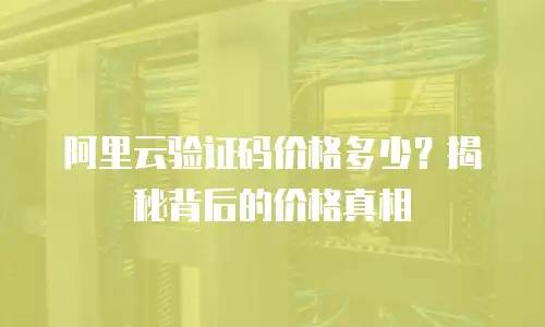 阿里云验证码价格多少？揭秘背后的价格真相