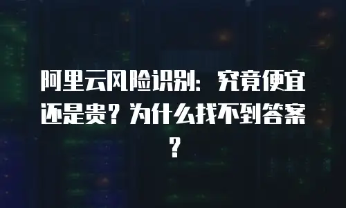 阿里云风险识别：究竟便宜还是贵？为什么找不到答案？
