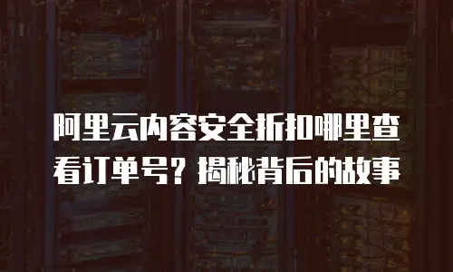 阿里云内容安全折扣哪里查看订单号？揭秘背后的故事
