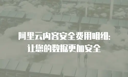 阿里云内容安全费用明细：让您的数据更加安全