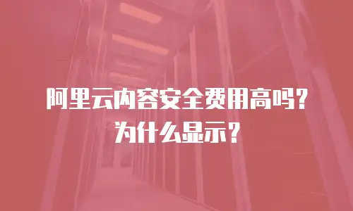 阿里云内容安全费用高吗？为什么显示？