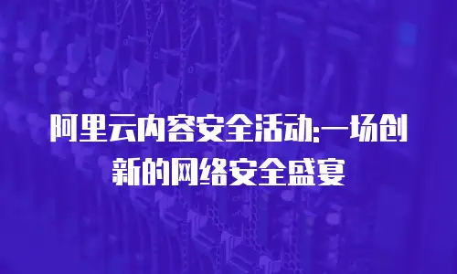 阿里云内容安全活动:一场创新的网络安全盛宴