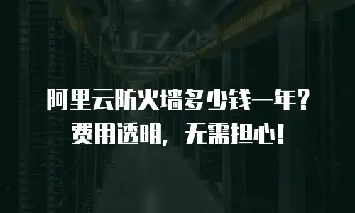 阿里云防火墙多少钱一年？费用透明，无需担心！